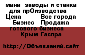 мини- заводы и станки для прОизводства  › Цена ­ 100 - Все города Бизнес » Продажа готового бизнеса   . Крым,Гаспра